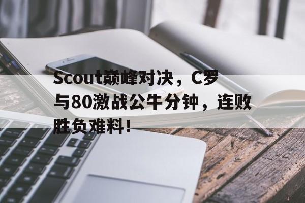 包含Scout巅峰对决，C罗与80激战公牛分钟，连败胜负难料！的词条-开云官方